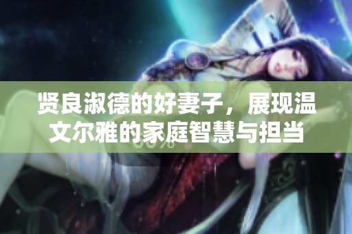 贤良淑德的好妻子，展现温文尔雅的家庭智慧与担当