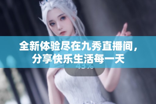 全新体验尽在九秀直播间，分享快乐生活每一天