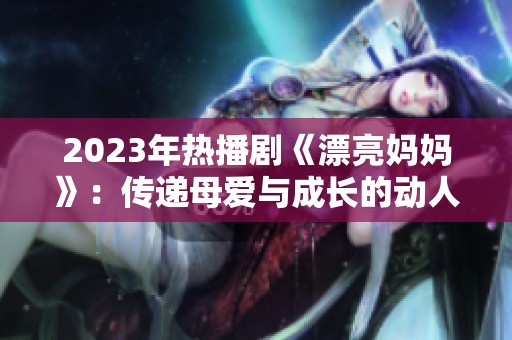 2023年热播剧《漂亮妈妈》：传递母爱与成长的动人故事