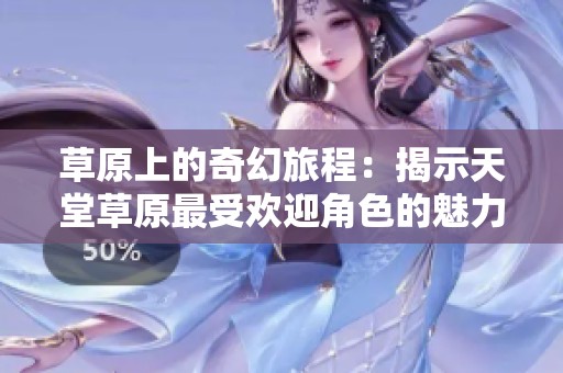 草原上的奇幻旅程：揭示天堂草原最受欢迎角色的魅力与故事