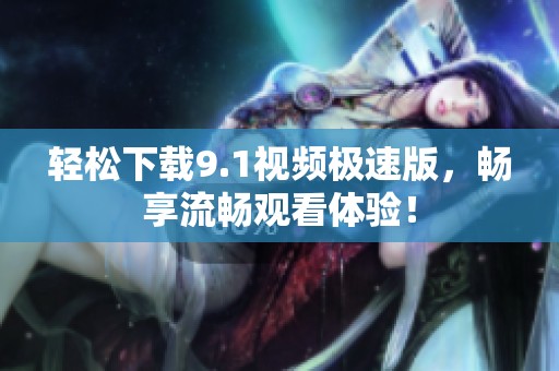 轻松下载9.1视频极速版，畅享流畅观看体验！