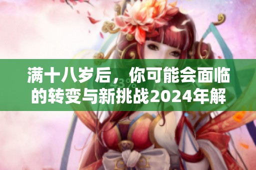 满十八岁后，你可能会面临的转变与新挑战2024年解析