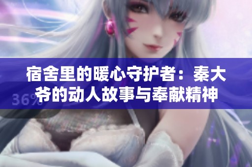 宿舍里的暖心守护者：秦大爷的动人故事与奉献精神