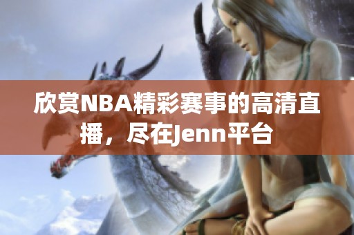 欣赏NBA精彩赛事的高清直播，尽在Jenn平台