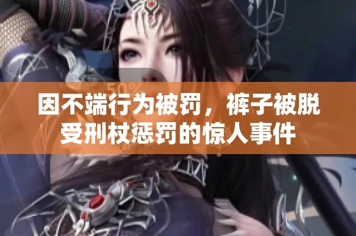 因不端行为被罚，裤子被脱受刑杖惩罚的惊人事件