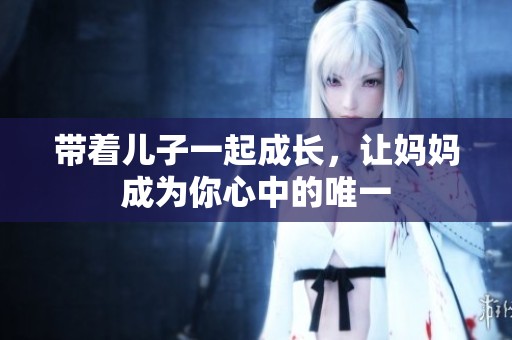带着儿子一起成长，让妈妈成为你心中的唯一