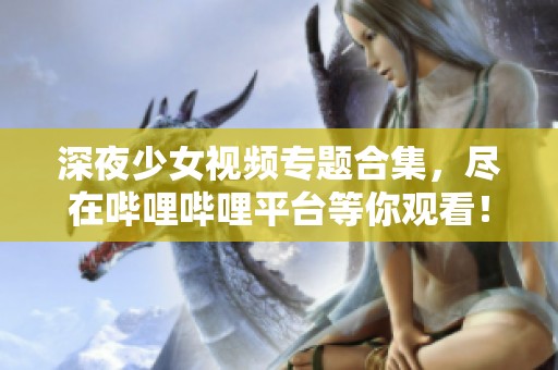 深夜少女视频专题合集，尽在哔哩哔哩平台等你观看！