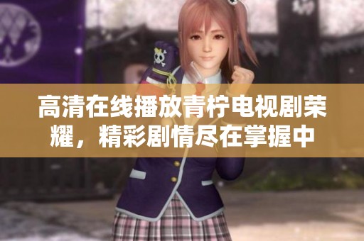高清在线播放青柠电视剧荣耀，精彩剧情尽在掌握中
