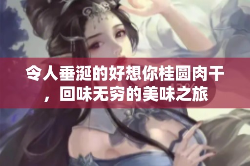 令人垂涎的好想你桂圆肉干，回味无穷的美味之旅