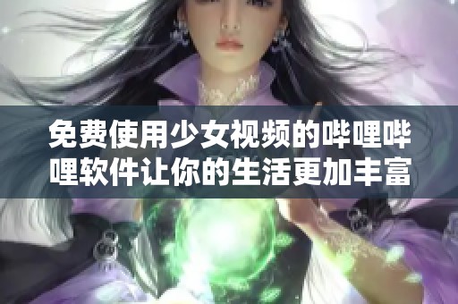 免费使用少女视频的哔哩哔哩软件让你的生活更加丰富多彩