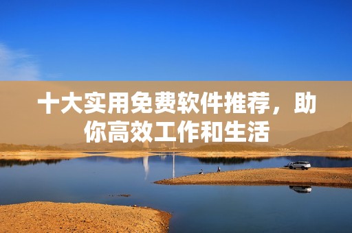 十大实用免费软件推荐，助你高效工作和生活