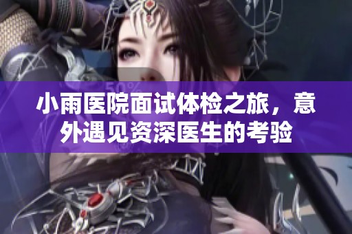 小雨医院面试体检之旅，意外遇见资深医生的考验