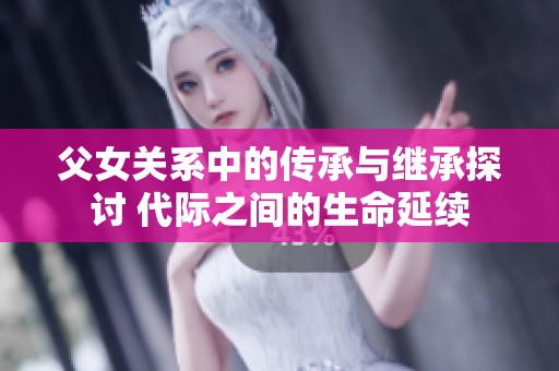 父女关系中的传承与继承探讨 代际之间的生命延续