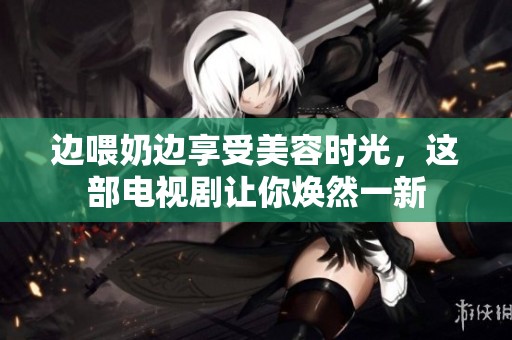 边喂奶边享受美容时光，这部电视剧让你焕然一新