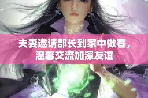夫妻邀请部长到家中做客，温馨交流加深友谊