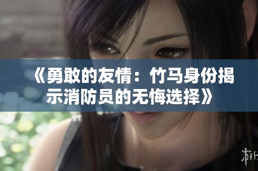《勇敢的友情：竹马身份揭示消防员的无悔选择》