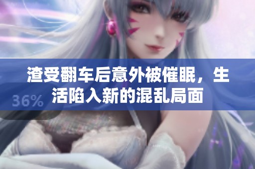 渣受翻车后意外被催眠，生活陷入新的混乱局面