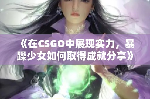 《在CSGO中展现实力，暴躁少女如何取得成就分享》