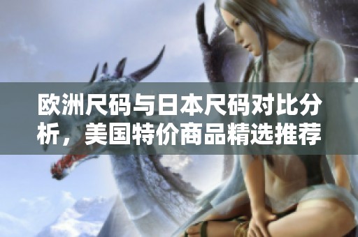 欧洲尺码与日本尺码对比分析，美国特价商品精选推荐