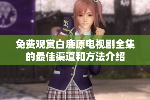免费观赏白鹿原电视剧全集的最佳渠道和方法介绍
