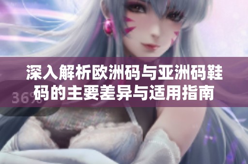 深入解析欧洲码与亚洲码鞋码的主要差异与适用指南