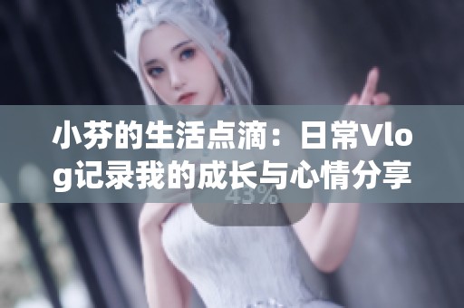 小芬的生活点滴：日常Vlog记录我的成长与心情分享