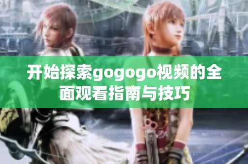开始探索gogogo视频的全面观看指南与技巧