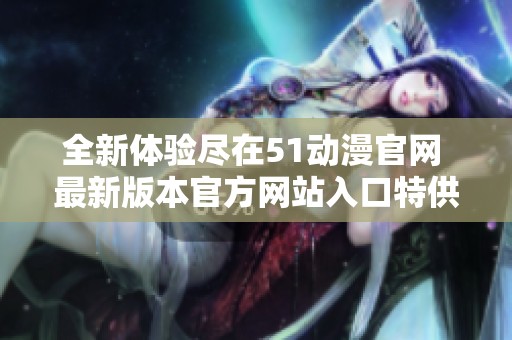 全新体验尽在51动漫官网 最新版本官方网站入口特供