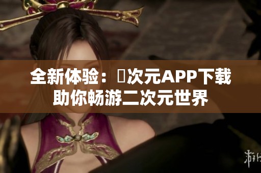 全新体验：囧次元APP下载助你畅游二次元世界