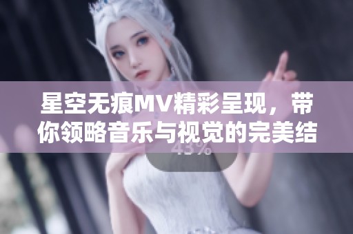 星空无痕MV精彩呈现，带你领略音乐与视觉的完美结合