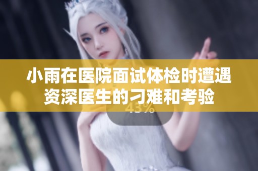小雨在医院面试体检时遭遇资深医生的刁难和考验
