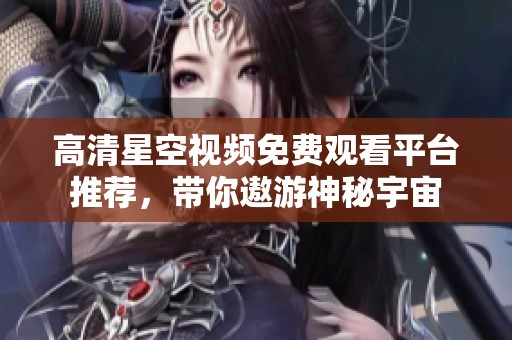 高清星空视频免费观看平台推荐，带你遨游神秘宇宙