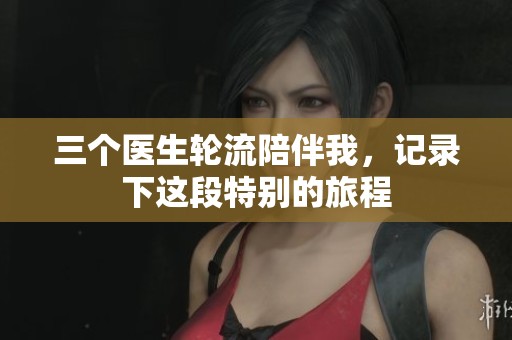 三个医生轮流陪伴我，记录下这段特别的旅程