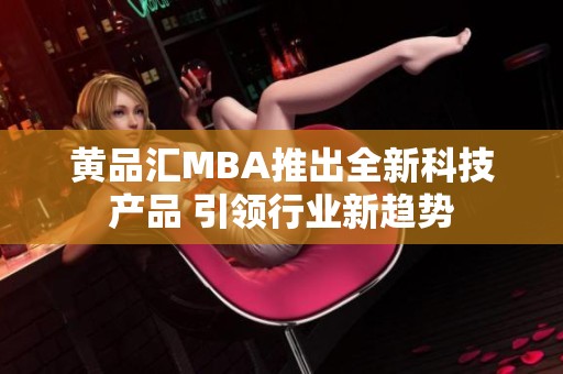 黄品汇MBA推出全新科技产品 引领行业新趋势