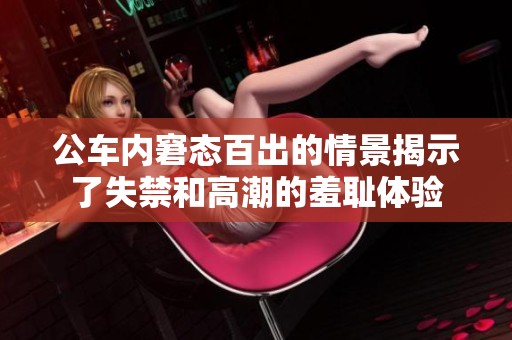 公车内窘态百出的情景揭示了失禁和高潮的羞耻体验