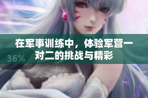 在军事训练中，体验军营一对二的挑战与精彩