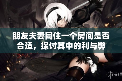 朋友夫妻同住一个房间是否合适，探讨其中的利与弊