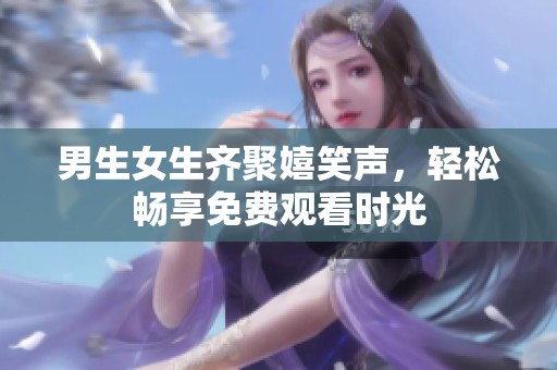 男生女生齐聚嬉笑声，轻松畅享免费观看时光