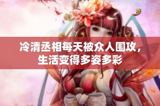 冷清丞相每天被众人围攻，生活变得多姿多彩