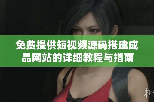 免费提供短视频源码搭建成品网站的详细教程与指南