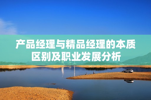 产品经理与精品经理的本质区别及职业发展分析