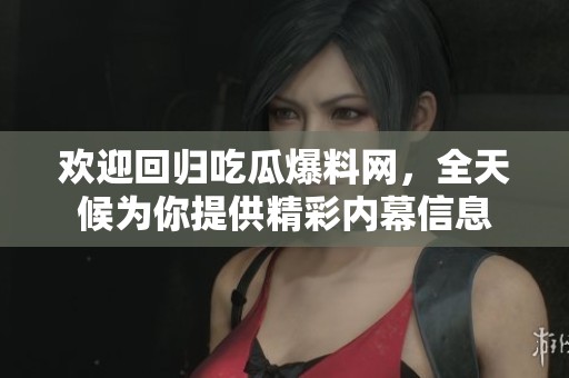 欢迎回归吃瓜爆料网，全天候为你提供精彩内幕信息