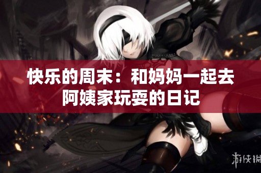 快乐的周末：和妈妈一起去阿姨家玩耍的日记