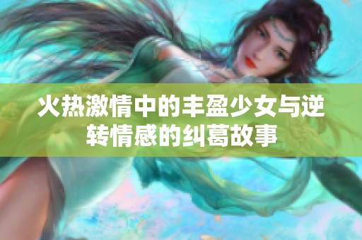 火热激情中的丰盈少女与逆转情感的纠葛故事