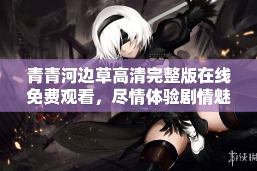 青青河边草高清完整版在线免费观看，尽情体验剧情魅力