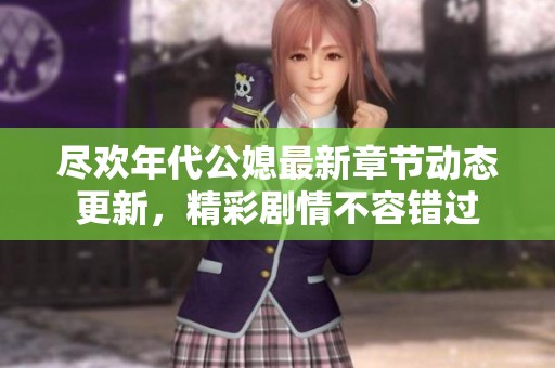 尽欢年代公媳最新章节动态更新，精彩剧情不容错过