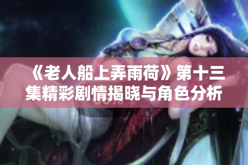 《老人船上弄雨荷》第十三集精彩剧情揭晓与角色分析