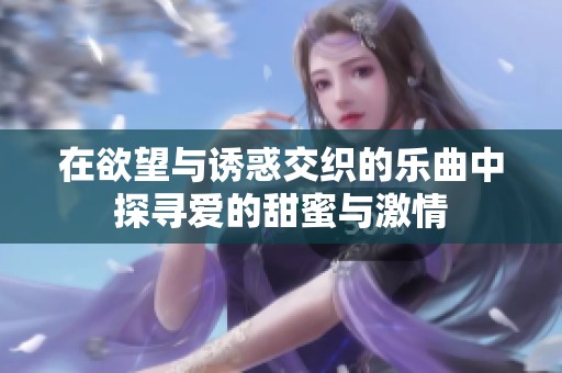 在欲望与诱惑交织的乐曲中探寻爱的甜蜜与激情