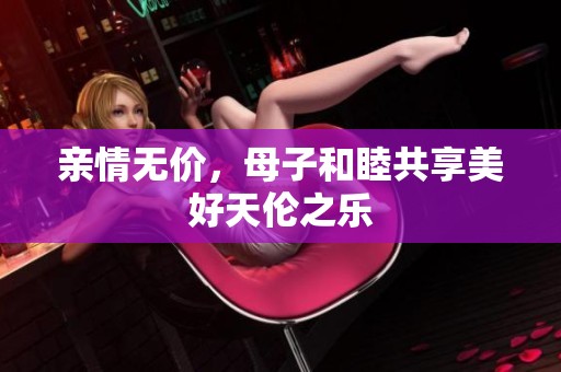亲情无价，母子和睦共享美好天伦之乐