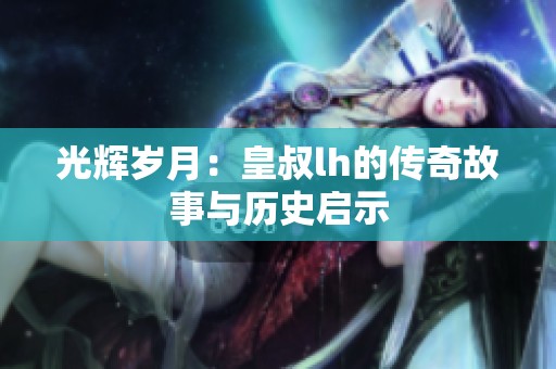光辉岁月：皇叔lh的传奇故事与历史启示